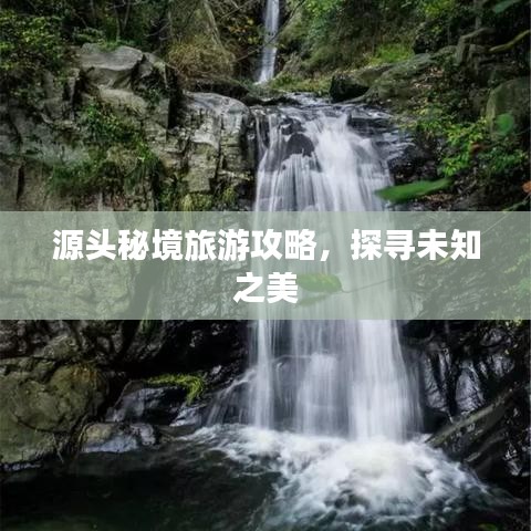源頭秘境旅游攻略，探尋未知之美