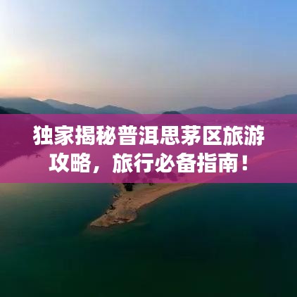 獨(dú)家揭秘普洱思茅區(qū)旅游攻略，旅行必備指南！