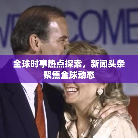 全球時事熱點探索，新聞頭條聚焦全球動態(tài)