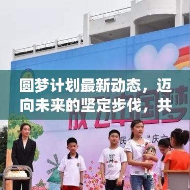 圓夢(mèng)計(jì)劃最新動(dòng)態(tài)，邁向未來的堅(jiān)定步伐，共創(chuàng)輝煌成就
