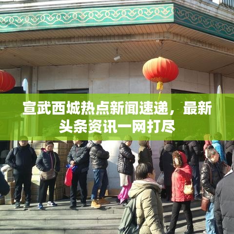 宣武西城熱點新聞速遞，最新頭條資訊一網(wǎng)打盡