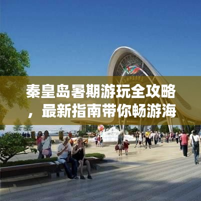 秦皇島暑期游玩全攻略，最新指南帶你暢游海濱城市！