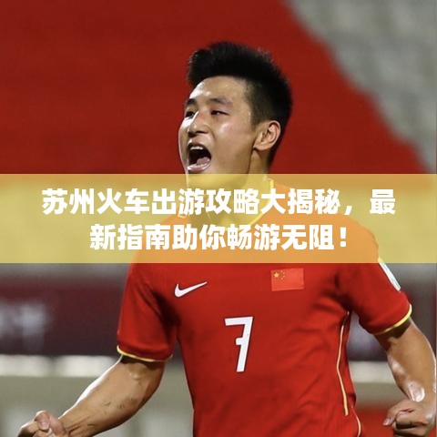 蘇州火車出游攻略大揭秘，最新指南助你暢游無阻！