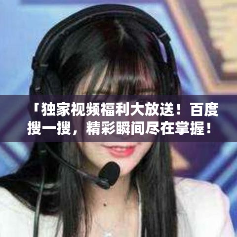 「獨(dú)家視頻福利大放送！百度搜一搜，精彩瞬間盡在掌握！」