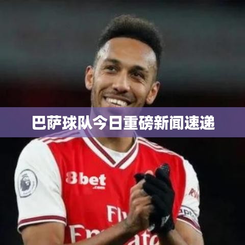 巴薩球隊今日重磅新聞速遞