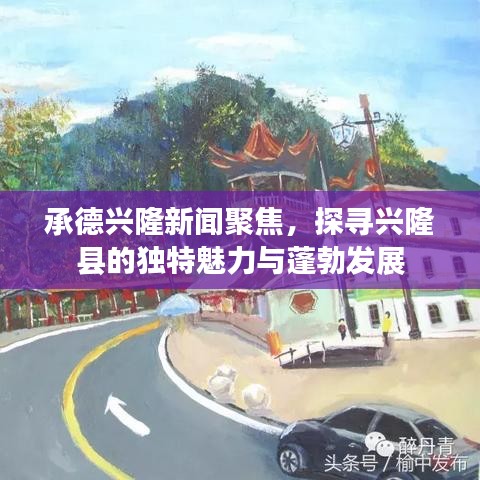 承德興隆新聞聚焦，探尋興隆縣的獨(dú)特魅力與蓬勃發(fā)展