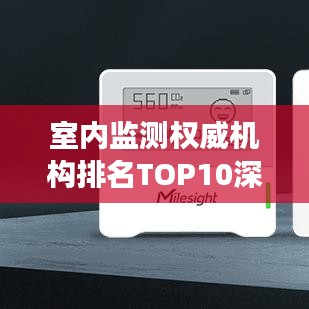 室內(nèi)監(jiān)測權(quán)威機構(gòu)排名TOP10深度解讀與對比分析