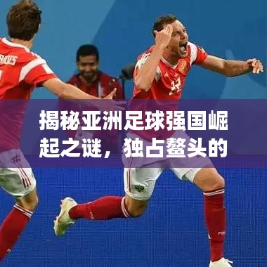 揭秘亞洲足球強(qiáng)國(guó)崛起之謎，獨(dú)占鰲頭的東方力量展現(xiàn)輝煌榮耀！