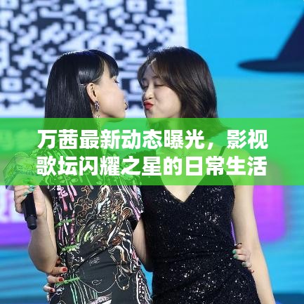 萬茜最新動態(tài)曝光，影視歌壇閃耀之星的日常生活揭秘