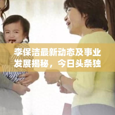 李保潔最新動態(tài)及事業(yè)發(fā)展揭秘，今日頭條獨家消息速遞