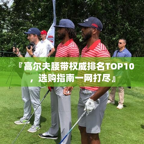 『高爾夫腰帶權(quán)威排名TOP10，選購指南一網(wǎng)打盡』