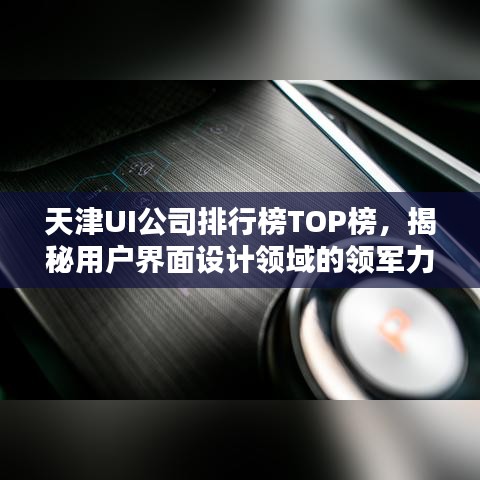 天津UI公司排行榜TOP榜，揭秘用戶(hù)界面設(shè)計(jì)領(lǐng)域的領(lǐng)軍力量