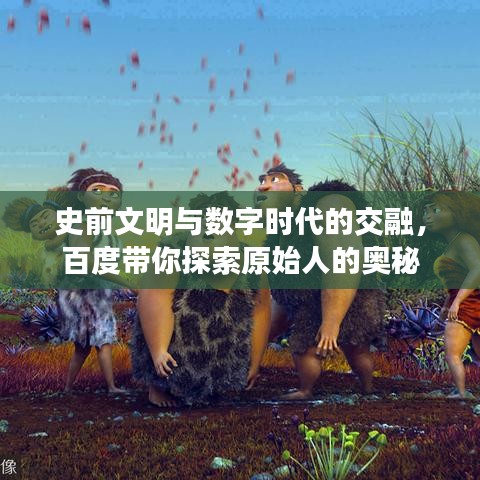 史前文明與數(shù)字時(shí)代的交融，百度帶你探索原始人的奧秘