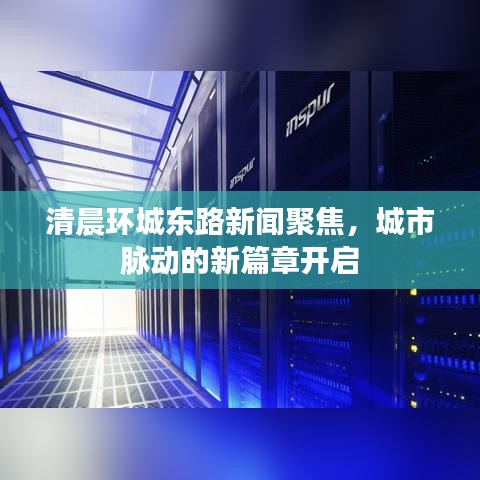 清晨環(huán)城東路新聞聚焦，城市脈動的新篇章開啟