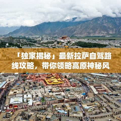 「獨家揭秘」最新拉薩自駕路線攻略，帶你領(lǐng)略高原神秘風(fēng)情絕佳旅程！