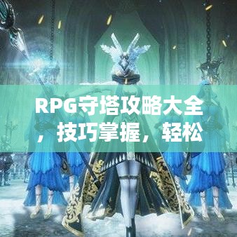 RPG守塔攻略大全，技巧掌握，輕松應對挑戰(zhàn)！