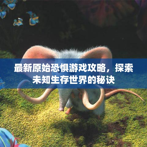 最新原始恐懼游戲攻略，探索未知生存世界的秘訣