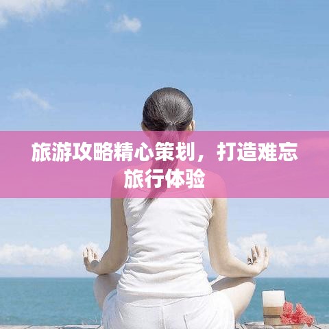 旅游攻略精心策劃，打造難忘旅行體驗(yàn)