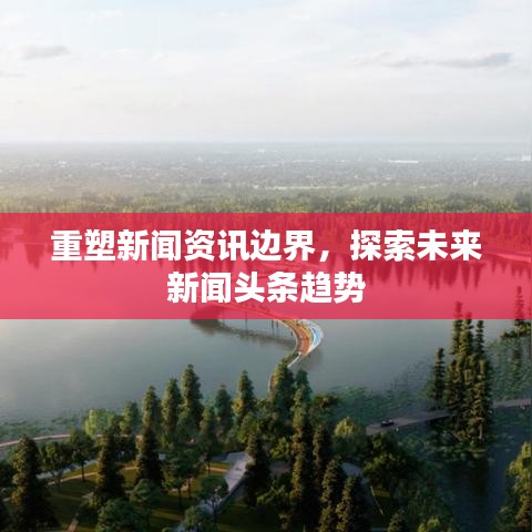 重塑新聞資訊邊界，探索未來新聞?lì)^條趨勢