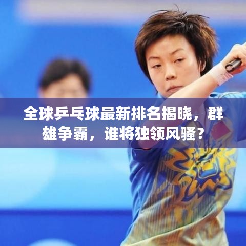 全球乒乓球最新排名揭曉，群雄爭霸，誰將獨(dú)領(lǐng)風(fēng)騷？