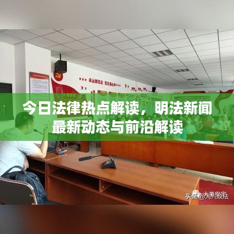 今日法律熱點(diǎn)解讀，明法新聞最新動(dòng)態(tài)與前沿解讀