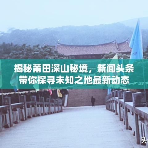 揭秘莆田深山秘境，新聞頭條帶你探尋未知之地最新動態(tài)