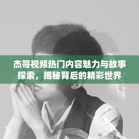 杰哥視頻熱門內(nèi)容魅力與故事探索，揭秘背后的精彩世界