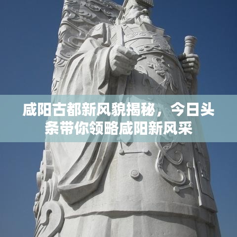 咸陽古都新風貌揭秘，今日頭條帶你領略咸陽新風采