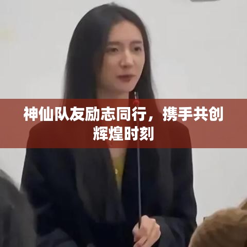 神仙隊(duì)友勵(lì)志同行，攜手共創(chuàng)輝煌時(shí)刻