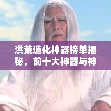 洪荒造化神器榜單揭秘，前十大神器與神秘力量之源解析