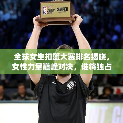 全球女生扣籃大賽排名揭曉，女性力量巔峰對(duì)決，誰將獨(dú)占鰲頭？