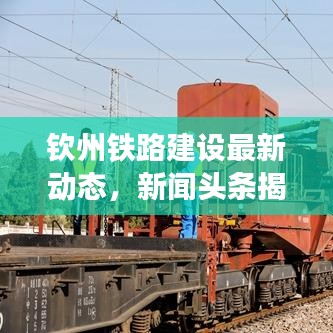 欽州鐵路建設最新動態(tài)，新聞頭條揭秘發(fā)展趨勢