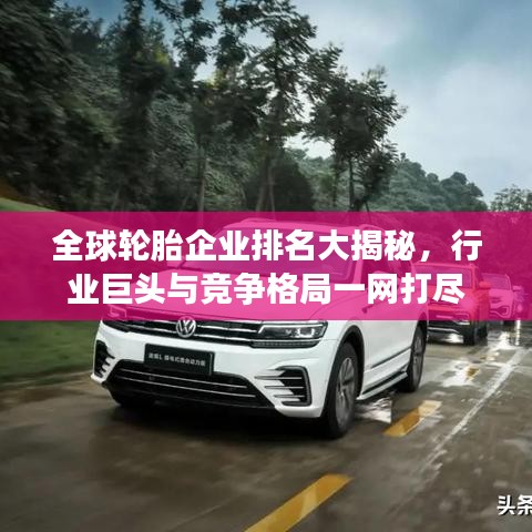 全球輪胎企業(yè)排名大揭秘，行業(yè)巨頭與競(jìng)爭(zhēng)格局一網(wǎng)打盡