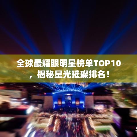 全球最耀眼明星榜單TOP10，揭秘星光璀璨排名！