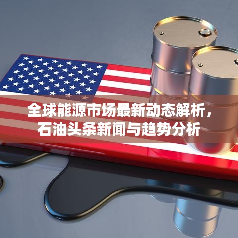 全球能源市場最新動態(tài)解析，石油頭條新聞與趨勢分析