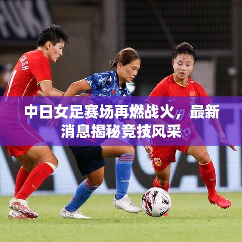 中日女足賽場再燃戰(zhàn)火，最新消息揭秘競技風(fēng)采