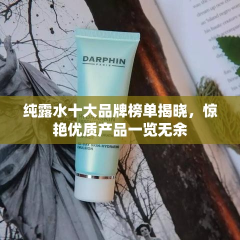 純露水十大品牌榜單揭曉，驚艷優(yōu)質(zhì)產(chǎn)品一覽無余