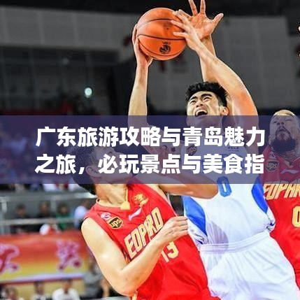 廣東旅游攻略與青島魅力之旅，必玩景點與美食指南