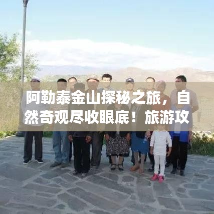 阿勒泰金山探秘之旅，自然奇觀盡收眼底！旅游攻略大揭秘！