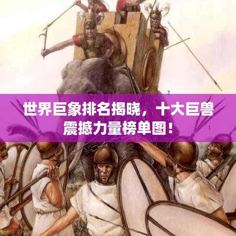 世界巨象排名揭曉，十大巨獸震撼力量榜單圖！