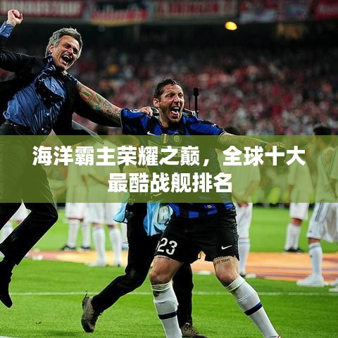 海洋霸主榮耀之巔，全球十大最酷戰(zhàn)艦排名