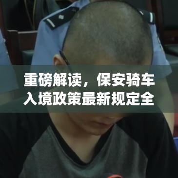 重磅解讀，保安騎車入境政策最新規(guī)定全面解析