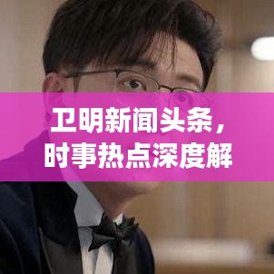 衛(wèi)明新聞頭條，時事熱點深度解析，最新動態(tài)聚焦播報