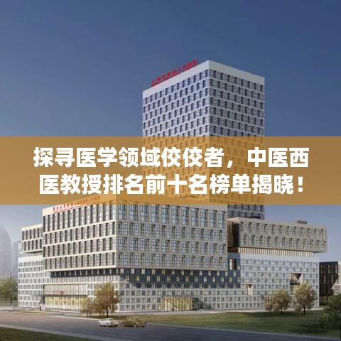 探尋醫(yī)學(xué)領(lǐng)域佼佼者，中醫(yī)西醫(yī)教授排名前十名榜單揭曉！