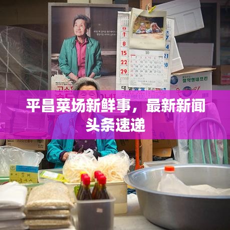 平昌菜場新鮮事，最新新聞頭條速遞