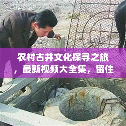 農(nóng)村古井文化探尋之旅，最新視頻大全集，留住鄉(xiāng)村記憶