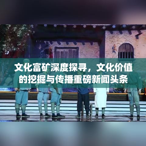 文化富礦深度探尋，文化價(jià)值的挖掘與傳播重磅新聞?lì)^條