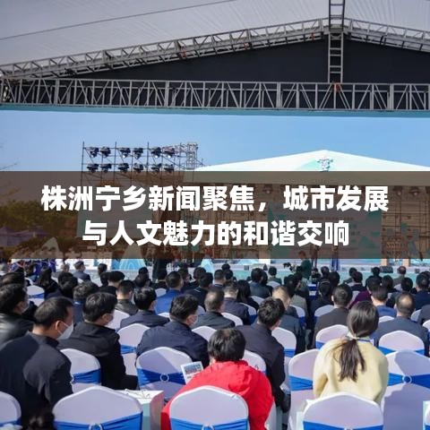 株洲寧鄉(xiāng)新聞聚焦，城市發(fā)展與人文魅力的和諧交響