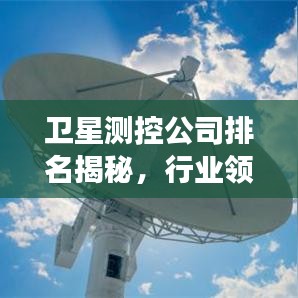 衛(wèi)星測控公司排名揭秘，行業(yè)領軍者的成功秘訣與實力比拼