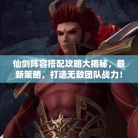 仙劍陣容搭配攻略大揭秘，最新策略，打造無(wú)敵團(tuán)隊(duì)?wèi)?zhàn)力！